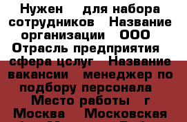 Нужен HR для набора сотрудников › Название организации ­ ООО › Отрасль предприятия ­ сфера цслуг › Название вакансии ­ менеджер по подбору персонала › Место работы ­ г.Москва  - Московская обл., Москва г. Работа » Вакансии   . Московская обл.,Москва г.